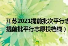 江蘇2021提前批次平行志愿投檔線（江蘇2022年普通本科提前批平行志愿投檔線）