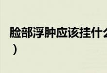 臉部浮腫應(yīng)該掛什么科（臉部浮腫是什么原因）