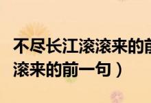 不盡長江滾滾來的前一句是什么（不盡長江滾滾來的前一句）