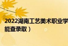 2022湖南工藝美術(shù)職業(yè)學(xué)院錄取時間及查詢?nèi)肟冢ㄊ裁磿r候能查錄?。?class=