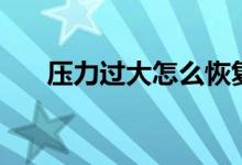 壓力過大怎么恢復(fù)（壓力過大怎么辦）