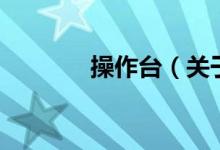 操作臺（關(guān)于操作臺的介紹）