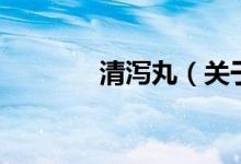 清瀉丸（關(guān)于清瀉丸的介紹）