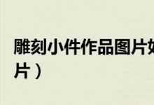 雕刻小件作品圖片如意（手工雕刻小件入門(mén)圖片）