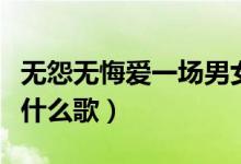 無怨無悔愛一場男女對唱（無怨無悔愛一場是什么歌）