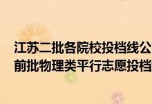 江蘇二批各院校投檔線公布2021（江蘇2022年普通本科提前批物理類平行志愿投檔線）