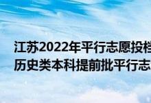 江蘇2022年平行志愿投檔說明（江蘇2022年地方專項(xiàng)計(jì)劃歷史類本科提前批平行志愿投檔線）