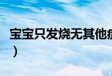 寶寶只發(fā)燒無其他癥狀（寶寶發(fā)燒有哪些癥狀）