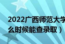 2022廣西師范大學(xué)錄取時間及查詢?nèi)肟冢ㄊ裁磿r候能查錄?。?class=
