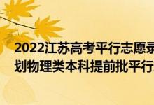 2022江蘇高考平行志愿錄取流程（江蘇2022年地方專項(xiàng)計(jì)劃物理類本科提前批平行志愿投檔線）