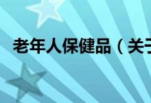老年人保健品（關(guān)于老年人保健品的介紹）