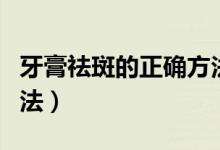 牙膏祛斑的正確方法視頻（牙膏祛斑的正確方法）
