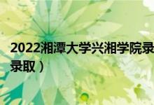 2022湘潭大學(xué)興湘學(xué)院錄取時(shí)間及查詢?nèi)肟冢ㄊ裁磿r(shí)候能查錄?。?class=