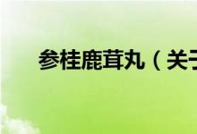 參桂鹿茸丸（關(guān)于參桂鹿茸丸的介紹）
