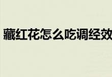 藏紅花怎么吃調(diào)經(jīng)效果最好（藏紅花怎么吃）