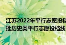 江蘇2022年平行志愿投檔說明（江蘇2022年普通本科提前批歷史類平行志愿投檔線）