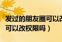 發(fā)過(guò)的朋友圈可以改權(quán)限嗎（發(fā)過(guò)的朋友圈還可以改權(quán)限嗎）