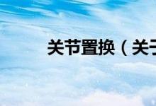 關(guān)節(jié)置換（關(guān)于關(guān)節(jié)置換的介紹）