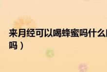 來(lái)月經(jīng)可以喝蜂蜜嗎什么時(shí)候喝最好（來(lái)月經(jīng)可以喝蜂蜜水嗎）