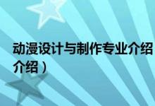 動(dòng)漫設(shè)計(jì)與制作專業(yè)介紹（關(guān)于動(dòng)漫設(shè)計(jì)與制作專業(yè)介紹的介紹）