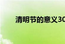 清明節(jié)的意義30字（清明節(jié)的意義）