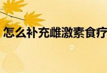 怎么補(bǔ)充雌激素食療方法（怎么補(bǔ)充雌激素）