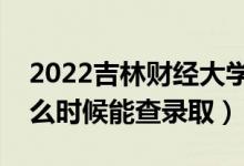 2022吉林財(cái)經(jīng)大學(xué)錄取時(shí)間及查詢?nèi)肟冢ㄊ裁磿r(shí)候能查錄?。?class=