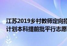 江蘇2019鄉(xiāng)村教師定向招生分?jǐn)?shù)線（江蘇2022年鄉(xiāng)村教師計(jì)劃本科提前批平行志愿投檔線）