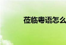 蒞臨粵語怎么讀（蒞臨怎么讀）