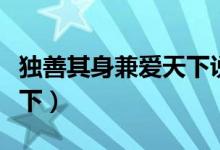 獨(dú)善其身兼愛天下說明什么（獨(dú)善其身兼愛天下）