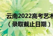 云南2022高考藝術(shù)體育類本科一批錄取時(shí)間（錄取截止日期）