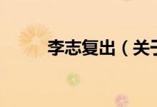 李志復(fù)出（關(guān)于李志復(fù)出的介紹）
