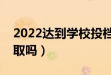 2022達(dá)到學(xué)校投檔線就一定能錄取嗎（會錄取嗎）