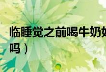 臨睡覺之前喝牛奶好不好（睡覺之前喝牛奶好嗎）