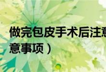 做完包皮手術后注意事項（做完包皮手術后注意事項）