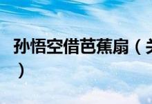 孫悟空借芭蕉扇（關(guān)于孫悟空借芭蕉扇的介紹）
