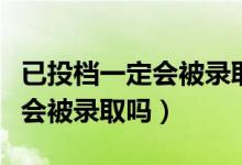 已投檔一定會被錄取嗎（高考錄取顯示已投檔會被錄取嗎）