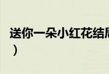 送你一朵小紅花結(jié)局圖（送你一朵小紅花結(jié)局）