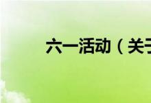 六一活動(dòng)（關(guān)于六一活動(dòng)的介紹）