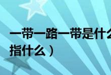 一帶一路一帶是什么一路是什么（一帶一路是指什么）