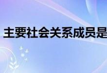 主要社會關(guān)系成員是指哪些（主要社會關(guān)系）