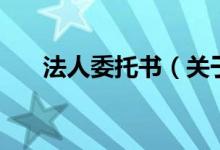 法人委托書（關(guān)于法人委托書的介紹）