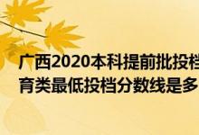 廣西2020本科提前批投檔分數(shù)線（廣西2022本科提前批體育類最低投檔分數(shù)線是多少）