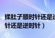 揉肚子順時(shí)針還是逆時(shí)針能減肥（揉肚子順時(shí)針還是逆時(shí)針）