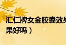 匯仁牌女金膠囊效果怎么樣（匯仁女金膠囊效果好嗎）