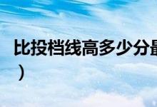 比投檔線高多少分最安全（過線多少分比較穩(wěn)）
