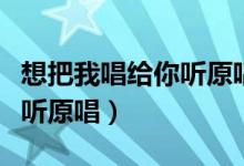 想把我唱給你聽原唱原版視頻（想把我唱給你聽原唱）