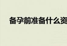 備孕前準備什么資料（備孕前準備什么）