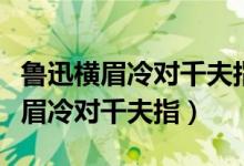 魯迅橫眉冷對(duì)千夫指俯首甘為孺子牛（魯迅橫眉冷對(duì)千夫指）