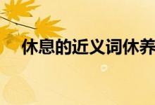 休息的近義詞休養(yǎng)對嗎（休息的近義詞）